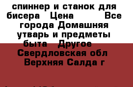 спиннер и станок для бисера › Цена ­ 500 - Все города Домашняя утварь и предметы быта » Другое   . Свердловская обл.,Верхняя Салда г.